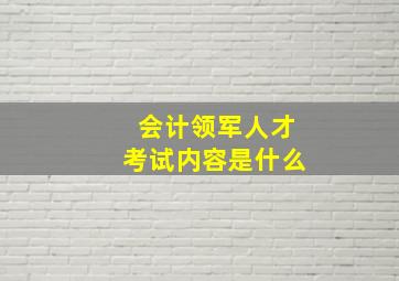 会计领军人才考试内容是什么