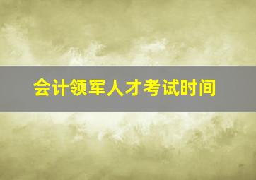 会计领军人才考试时间