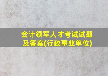 会计领军人才考试试题及答案(行政事业单位)