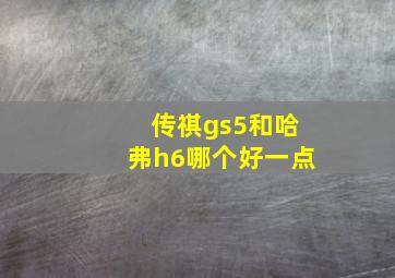 传祺gs5和哈弗h6哪个好一点