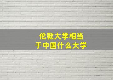 伦敦大学相当于中国什么大学