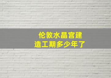 伦敦水晶宫建造工期多少年了