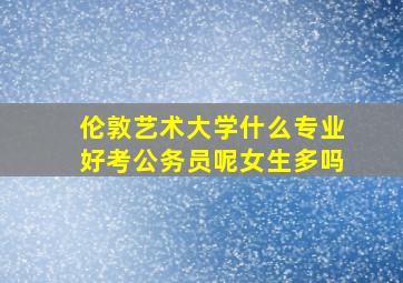 伦敦艺术大学什么专业好考公务员呢女生多吗