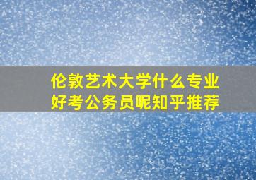 伦敦艺术大学什么专业好考公务员呢知乎推荐