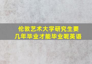 伦敦艺术大学研究生要几年毕业才能毕业呢英语