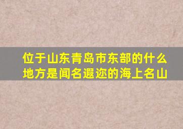 位于山东青岛市东部的什么地方是闻名遐迩的海上名山