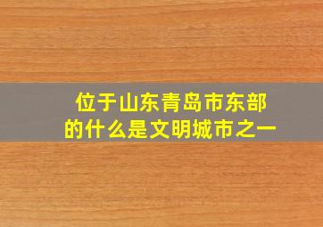 位于山东青岛市东部的什么是文明城市之一