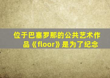 位于巴塞罗那的公共艺术作品《floor》是为了纪念