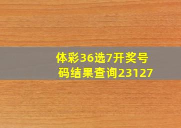 体彩36选7开奖号码结果查询23127