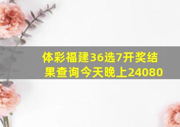 体彩福建36选7开奖结果查询今天晚上24080