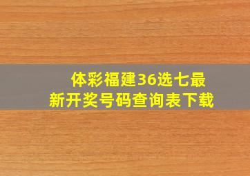 体彩福建36选七最新开奖号码查询表下载