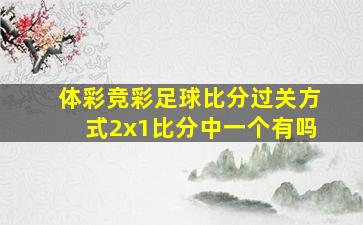 体彩竞彩足球比分过关方式2x1比分中一个有吗