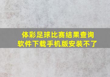 体彩足球比赛结果查询软件下载手机版安装不了