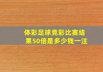 体彩足球竞彩比赛结果50倍是多少钱一注