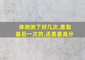 体测测了好几次,是取最后一次的,还是最高分