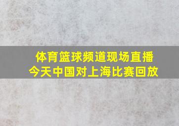 体育篮球频道现场直播今天中国对上海比赛回放