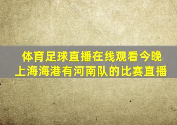 体育足球直播在线观看今晚上海海港有河南队的比赛直播