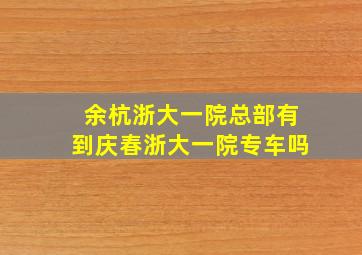 余杭浙大一院总部有到庆春浙大一院专车吗