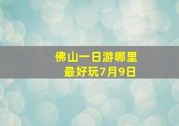 佛山一日游哪里最好玩7月9日