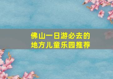 佛山一日游必去的地方儿童乐园推荐