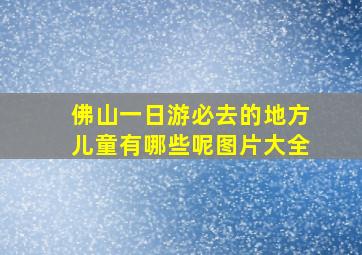 佛山一日游必去的地方儿童有哪些呢图片大全