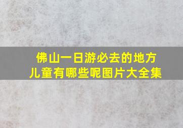 佛山一日游必去的地方儿童有哪些呢图片大全集