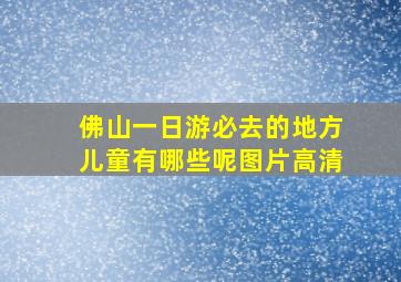 佛山一日游必去的地方儿童有哪些呢图片高清