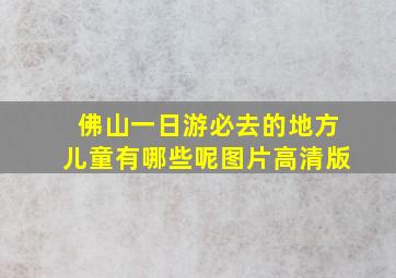 佛山一日游必去的地方儿童有哪些呢图片高清版