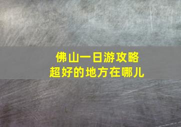 佛山一日游攻略超好的地方在哪儿