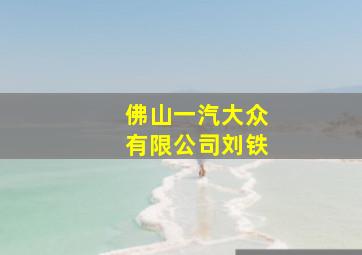 佛山一汽大众有限公司刘铁