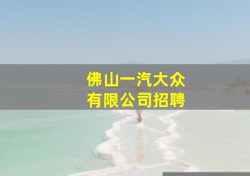 佛山一汽大众有限公司招聘