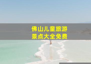 佛山儿童旅游景点大全免费