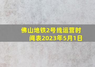 佛山地铁2号线运营时间表2023年5月1日