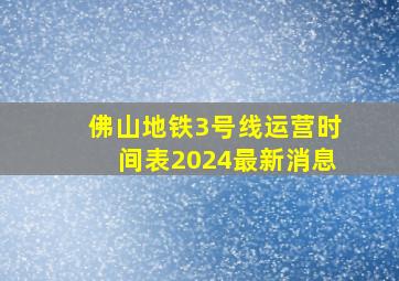 佛山地铁3号线运营时间表2024最新消息