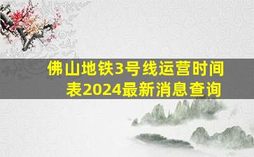 佛山地铁3号线运营时间表2024最新消息查询