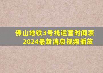 佛山地铁3号线运营时间表2024最新消息视频播放