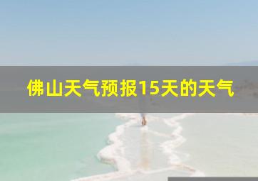 佛山天气预报15天的天气