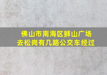 佛山市南海区狮山广场去松岗有几路公交车经过