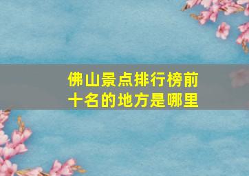 佛山景点排行榜前十名的地方是哪里