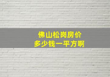 佛山松岗房价多少钱一平方啊