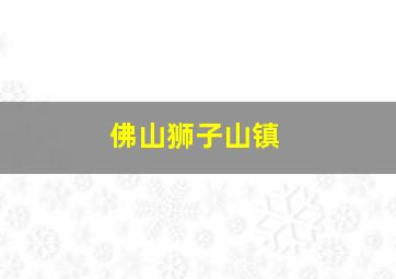 佛山狮子山镇