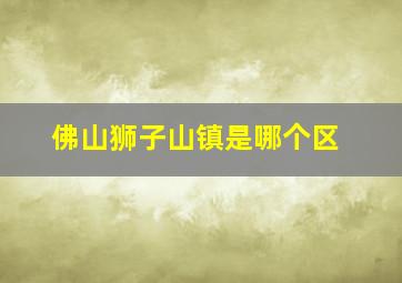 佛山狮子山镇是哪个区