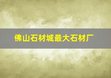 佛山石材城最大石材厂