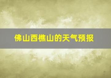 佛山西樵山的天气预报