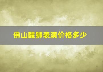 佛山醒狮表演价格多少