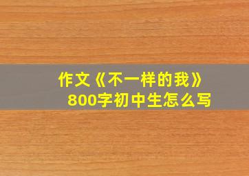 作文《不一样的我》800字初中生怎么写