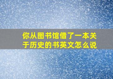 你从图书馆借了一本关于历史的书英文怎么说