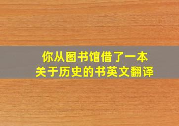 你从图书馆借了一本关于历史的书英文翻译