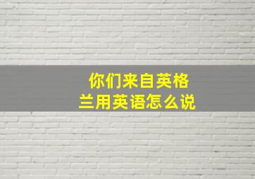 你们来自英格兰用英语怎么说