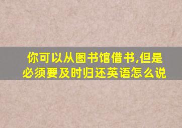 你可以从图书馆借书,但是必须要及时归还英语怎么说